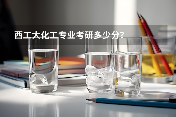 西工大化工专业考研多少分？