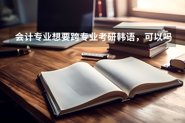 会计专业想要跨专业考研韩语，可以吗？在国内考研好还是出国留学好？