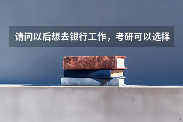 请问以后想去银行工作,考研可以选择哪些专业?(本科人力资源管理,感觉不适合自己,想跨专业)
