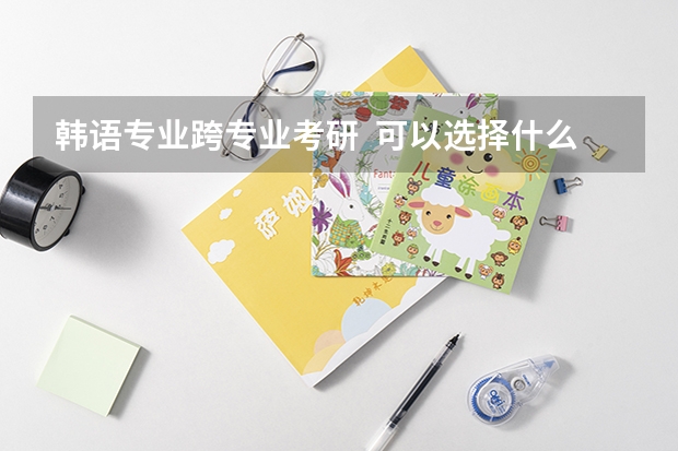 韩语专业跨专业考研  可以选择什么专业