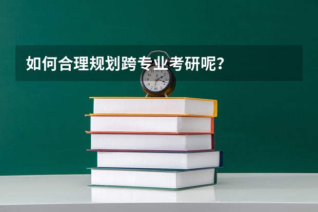如何合理规划跨专业考研呢？
