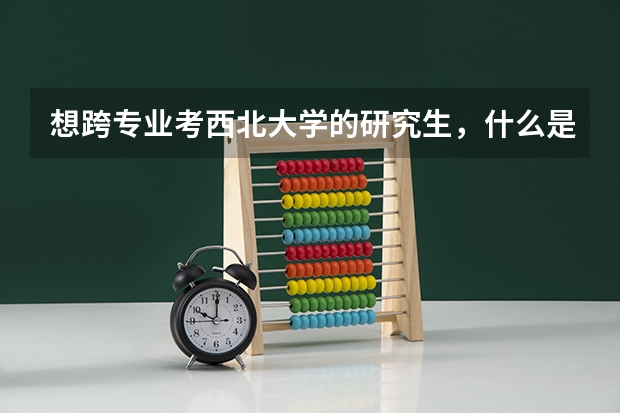 想跨专业考西北大学的研究生，什么是王牌专业？好就业。跨专业的话具体应该怎么做？可行性多高？
