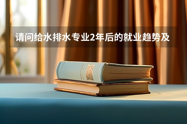 请问给水排水专业2年后的就业趋势及本科文凭的待遇如何？