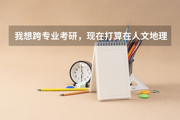 我想跨专业考研，现在打算在人文地理和行政管理两个专业中选择，不知道怎么选择