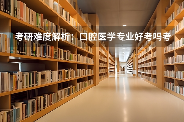考研难度解析：口腔医学专业好考吗考哪些内容呢？