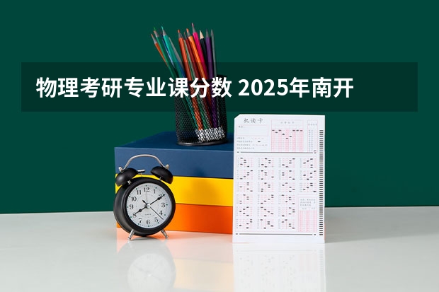 物理考研专业课分数 2025年南开大学物理学考研参考书、历年分数线、报录比及备考指导