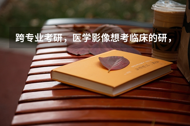 跨专业考研，医学影像想考临床的研，哪些好大学可以考？