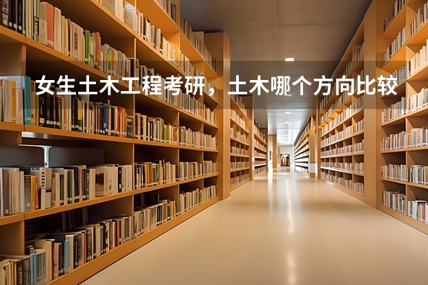 女生土木工程考研，土木哪个方向比较好，如果跨专业的话跨哪个好考一点？