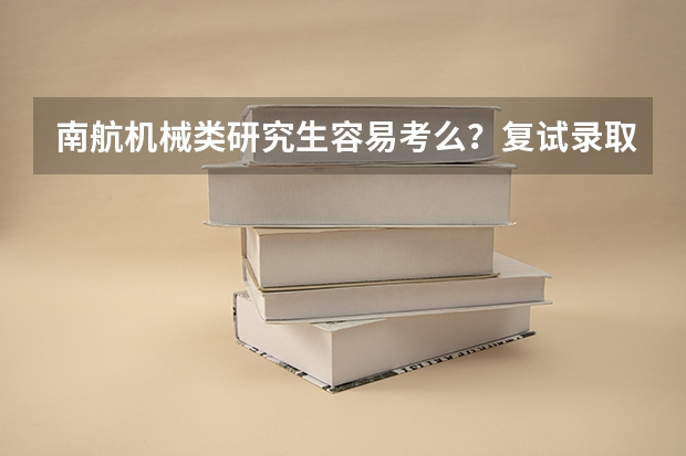 南航机械类研究生容易考么？复试录取比例是多少？