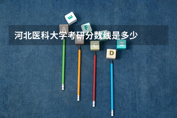 河北医科大学考研分数线是多少