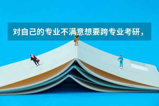 对自己的专业不满意想要跨专业考研，但是又什么也不清楚，有很多顾虑，想问问我该怎么选择呢？