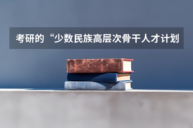 考研的“少数民族高层次骨干人才计划”是什么意思？