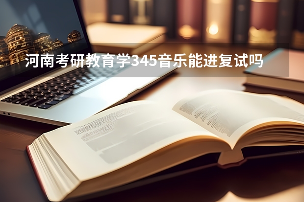 河南考研教育学345音乐能进复试吗考什么