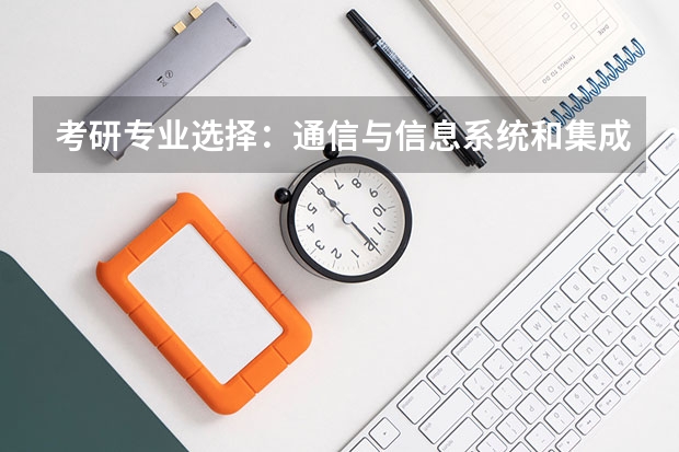 考研专业选择：通信与信息系统和集成电路系统设计哪个好些？