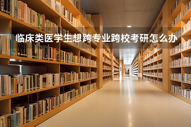 临床类医学生想跨专业跨校考研怎么办