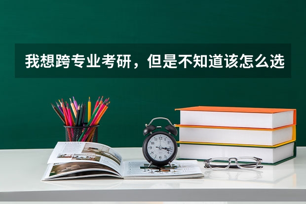 我想跨专业考研，但是不知道该怎么选择...