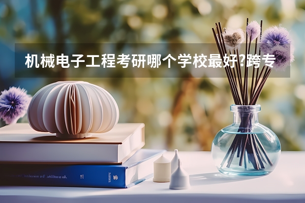 机械电子工程考研哪个学校最好?跨专业考难吗？要考哪些科目？