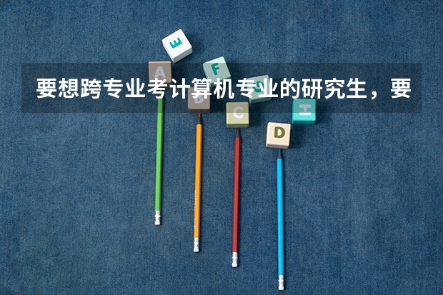 要想跨专业考计算机专业的研究生，要学好哪些课程，何时学？