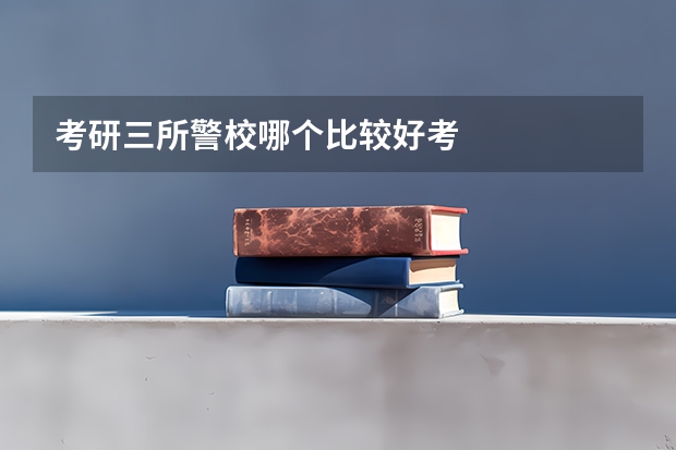 考研三所警校哪个比较好考