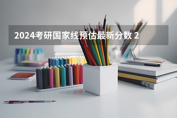 2024考研国家线预估最新分数 2023考研分数校线