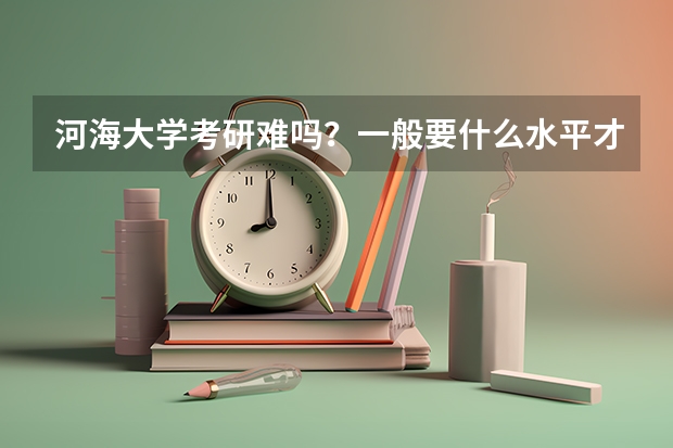 河海大学考研难吗？一般要什么水平才可以进入？