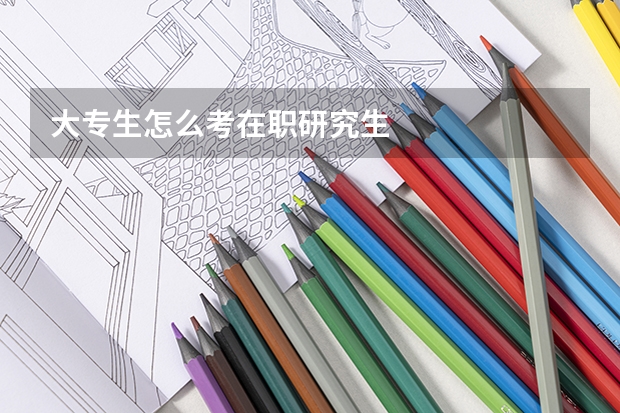 大专生怎么考在职研究生