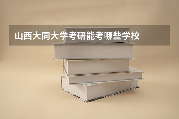 山西大同大学考研能考哪些学校
