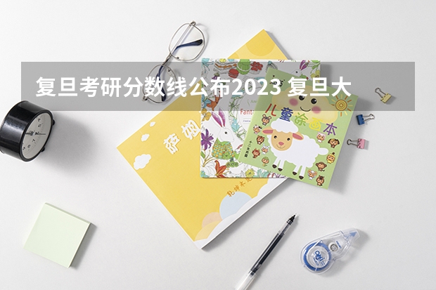 复旦考研分数线公布2023 复旦大学考研录取分数线