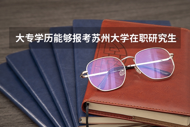 大专学历能够报考苏州大学在职研究生吗？
