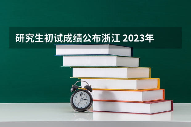 研究生初试成绩公布浙江 2023年浙江省考研成绩公布时间