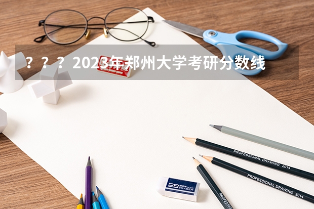 ？？？2023年郑州大学考研分数线是多少？