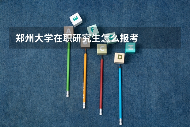 郑州大学在职研究生怎么报考