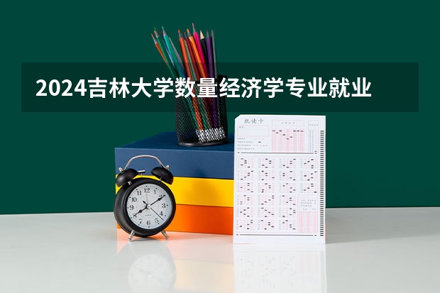 2024吉林大学数量经济学专业就业分析 吉大分数线