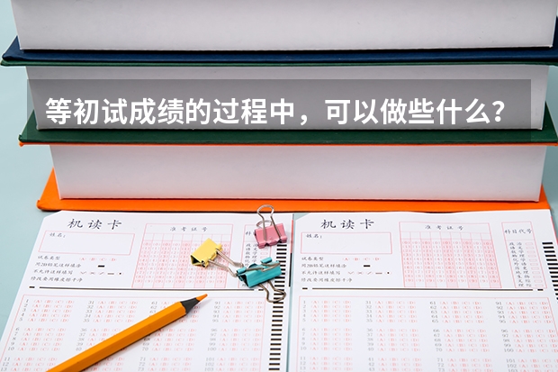 等初试成绩的过程中，可以做些什么？