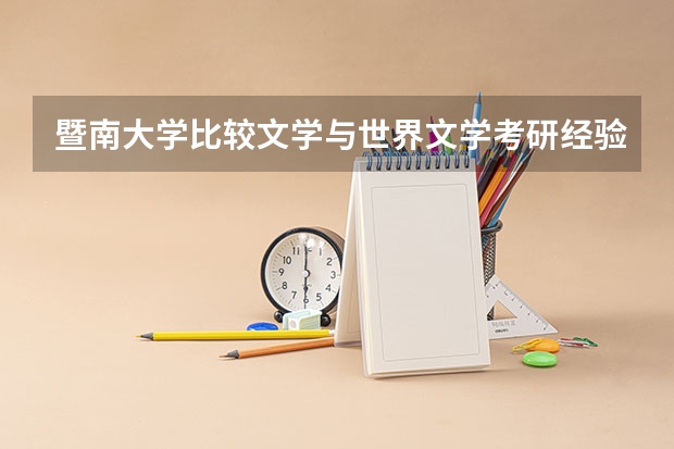 暨南大学比较文学与世界文学考研经验分享? 暨南大学考研成绩公布的时间2023