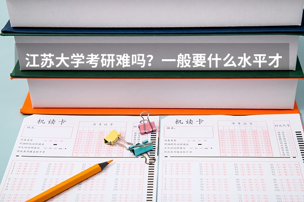 江苏大学考研难吗？一般要什么水平才可以进入？