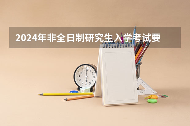 2024年非全日制研究生入学考试要去哪里参加 2024年非全日制研究生所有专业都纳入统考了吗