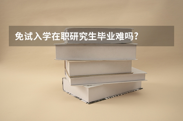 免试入学在职研究生毕业难吗?