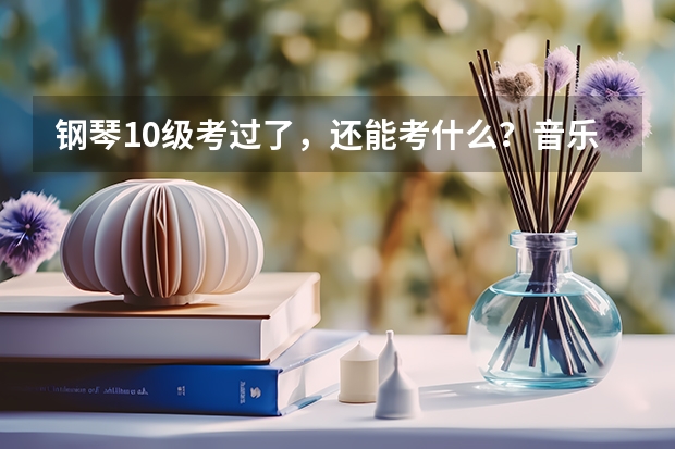 钢琴10级考过了，还能考什么？音乐系统招研究生报考条件是什么？要考什么？