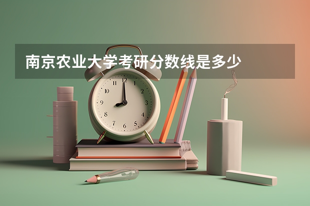 南京农业大学考研分数线是多少