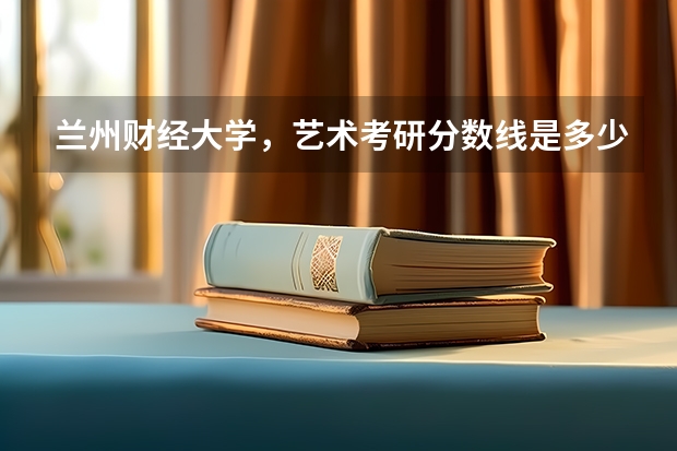 兰州财经大学，艺术考研分数线是多少