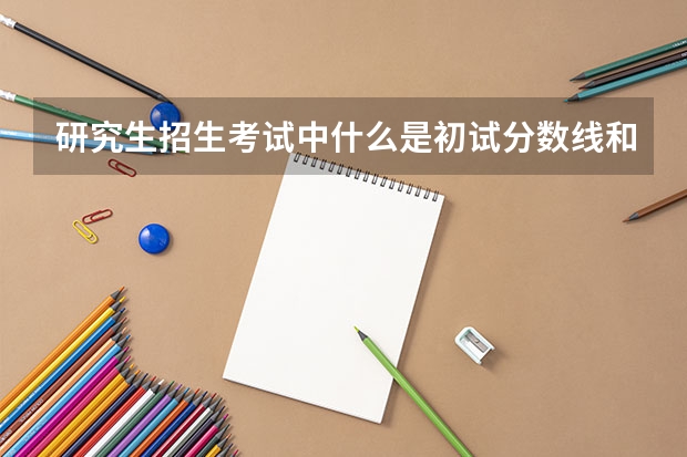 研究生招生考试中什么是初试分数线和复试分数线？