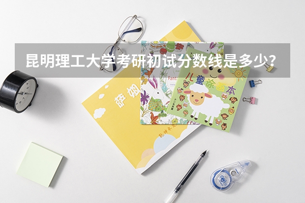 昆明理工大学考研初试分数线是多少？