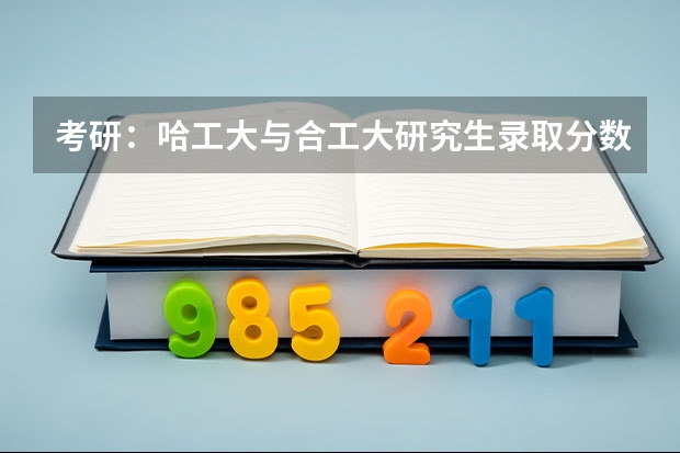 考研：哈工大与合工大研究生录取分数线为什么就差几分，我是学机械制造的！
