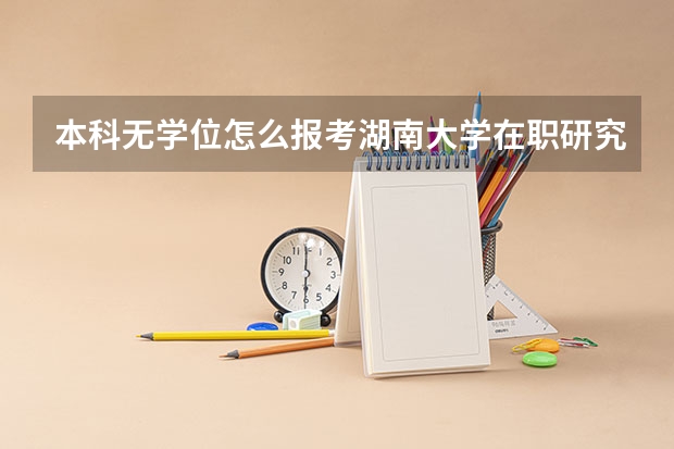 本科无学位怎么报考湖南大学在职研究生？