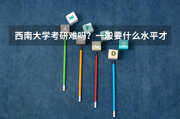 西南大学考研难吗？一般要什么水平才可以进入？