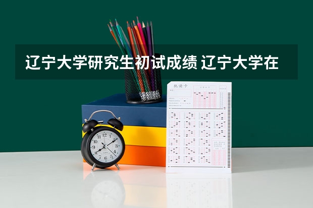 辽宁大学研究生初试成绩 辽宁大学在职研究生上岸分数