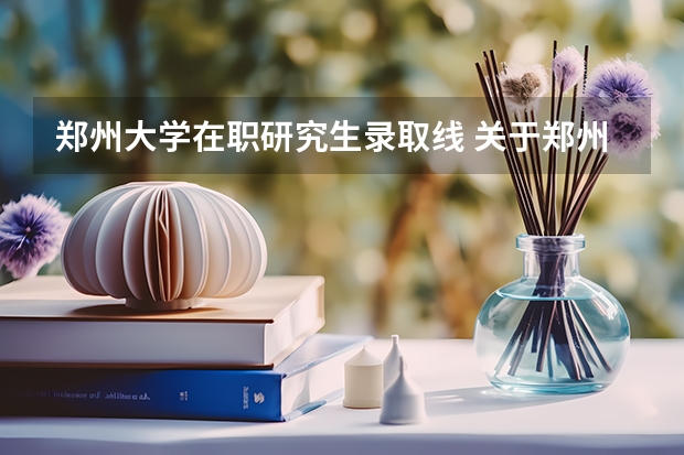 郑州大学在职研究生录取线 关于郑州大学在职研究生。