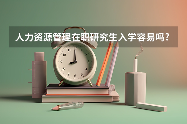 人力资源管理在职研究生入学容易吗?