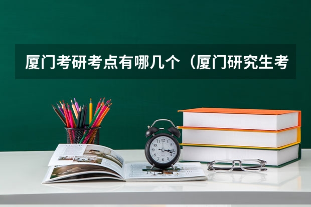 厦门考研考点有哪几个（厦门研究生考点）